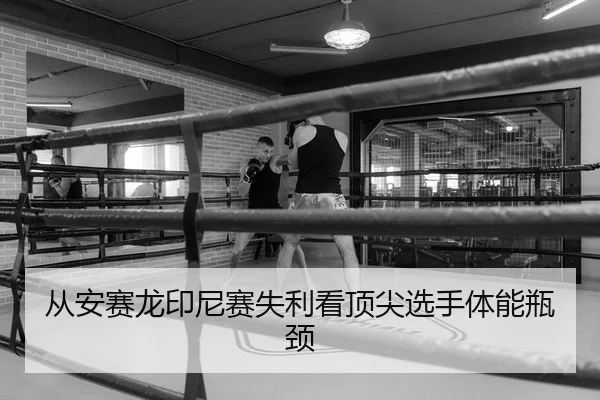 从安赛龙印尼赛失利看顶尖选手体能瓶颈（Leyu）