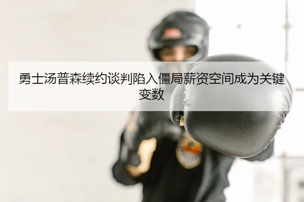 勇士汤普森续约谈判陷入僵局薪资空间成为关键变数