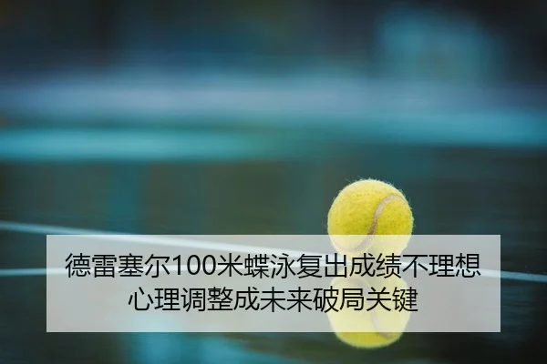 德雷塞尔100米蝶泳复出成绩不理想 心理调整成未来破局关键（Leyu）